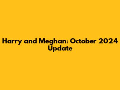 Harry and Meghan: October 2024 Update