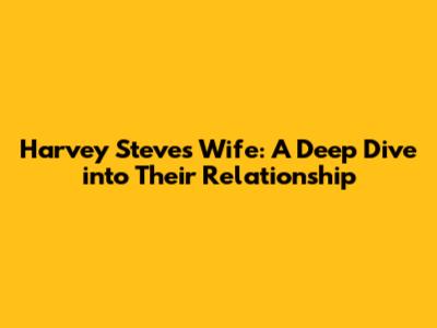 Harvey Steve's Wife: A Deep Dive into Their Relationship