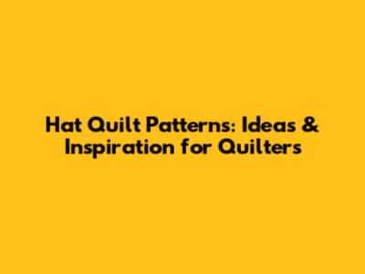 Hat Quilt Patterns: Ideas & Inspiration for Quilters