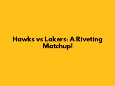 Hawks vs Lakers: A Riveting Matchup!