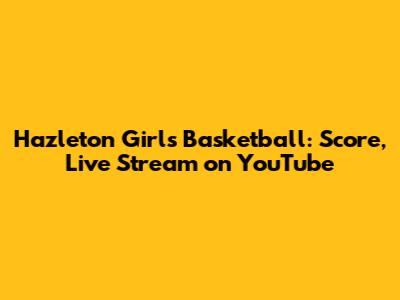 Hazleton Girls Basketball: Score, Live Stream on YouTube