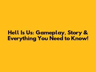 Hell Is Us: Gameplay, Story & Everything You Need to Know!