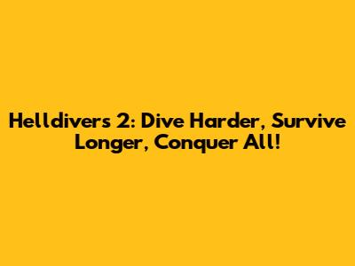 Helldivers 2: Dive Harder, Survive Longer, Conquer All!