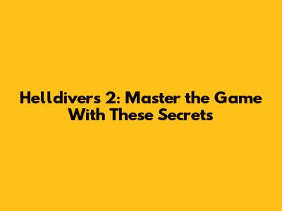 Helldivers 2: Master the Game With These Secrets