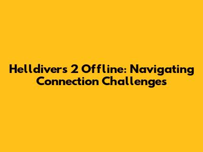 Helldivers 2 Offline: Navigating Connection Challenges