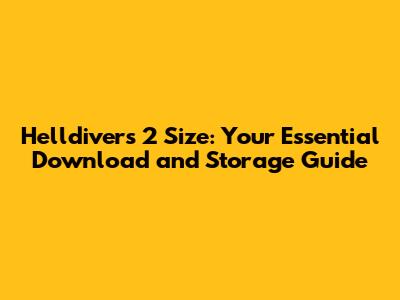 Helldivers 2 Size: Your Essential Download and Storage Guide