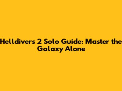 Helldivers 2 Solo Guide: Master the Galaxy Alone