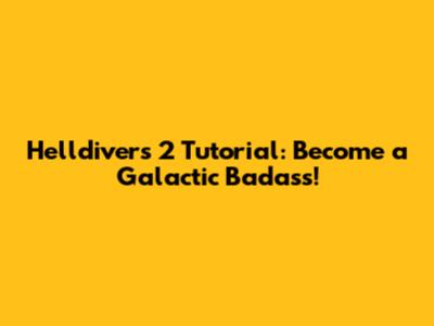 Helldivers 2 Tutorial: Become a Galactic Badass!