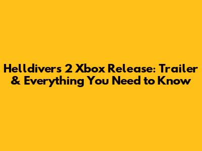 Helldivers 2 Xbox Release: Trailer & Everything You Need to Know