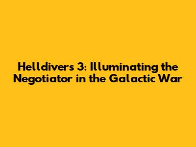 Helldivers 3: Illuminating the Negotiator in the Galactic War
