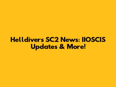 Helldivers SC2 News: IIOSCIS Updates & More!