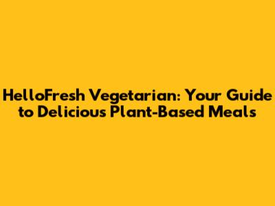 HelloFresh Vegetarian: Your Guide to Delicious Plant-Based Meals