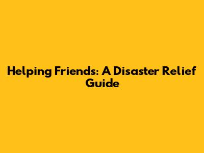 Helping Friends: A Disaster Relief Guide
