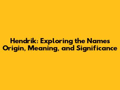 Hendrik: Exploring the Name's Origin, Meaning, and Significance