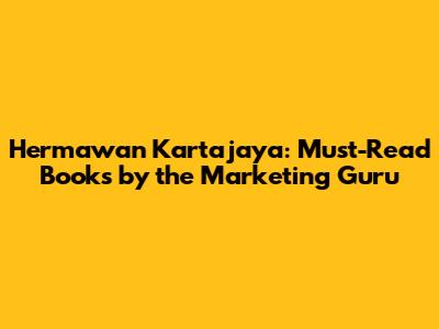 Hermawan Kartajaya: Must-Read Books by the Marketing Guru