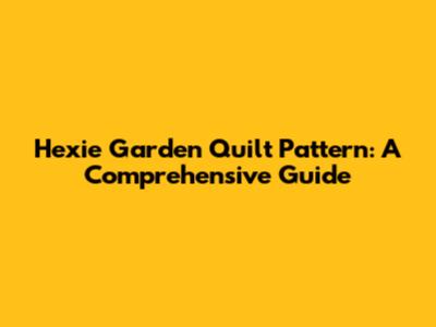 Hexie Garden Quilt Pattern: A Comprehensive Guide