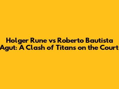 Holger Rune vs Roberto Bautista Agut: A Clash of Titans on the Court