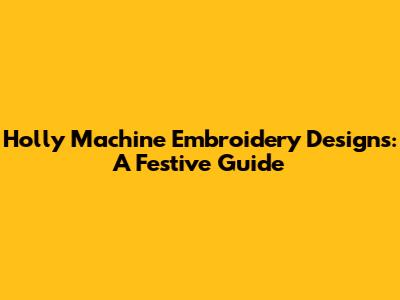 Holly Machine Embroidery Designs: A Festive Guide