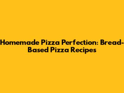 Homemade Pizza Perfection: Bread-Based Pizza Recipes
