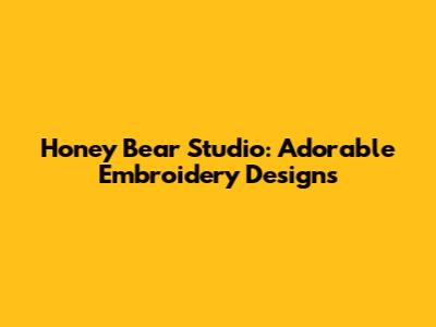 Honey Bear Studio: Adorable Embroidery Designs