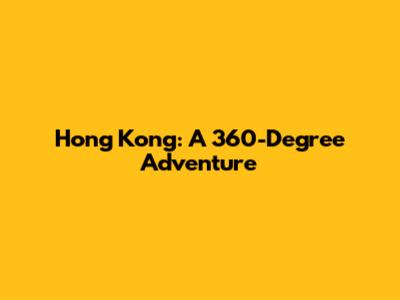 Hong Kong: A 360-Degree Adventure