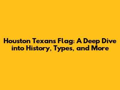 Houston Texans Flag: A Deep Dive into History, Types, and More