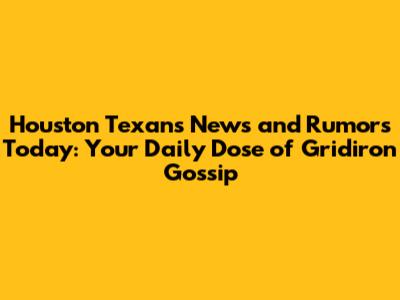 Houston Texans News and Rumors Today: Your Daily Dose of Gridiron Gossip