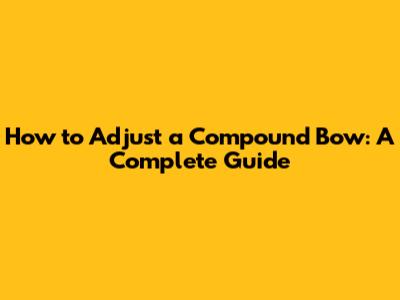 How to Adjust a Compound Bow: A Complete Guide