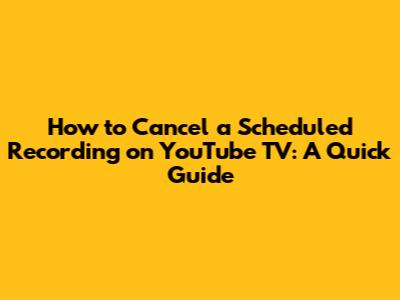 How to Cancel a Scheduled Recording on YouTube TV: A Quick Guide