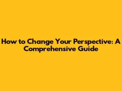 How to Change Your Perspective: A Comprehensive Guide