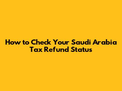 How to Check Your Saudi Arabia Tax Refund Status