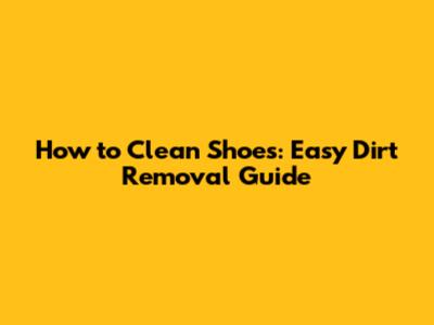 How to Clean Shoes: Easy Dirt Removal Guide