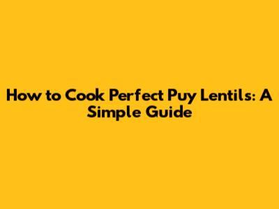 How to Cook Perfect Puy Lentils: A Simple Guide