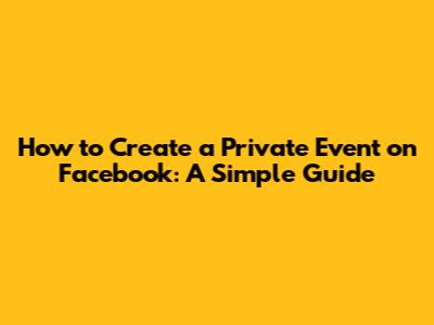 How to Create a Private Event on Facebook: A Simple Guide