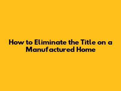 How to Eliminate the Title on a Manufactured Home