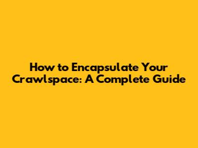 How to Encapsulate Your Crawlspace: A Complete Guide