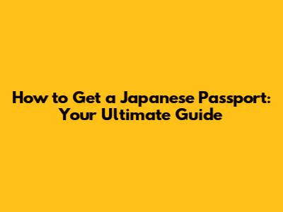 How to Get a Japanese Passport: Your Ultimate Guide