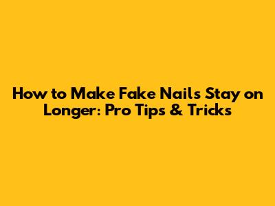 How to Make Fake Nails Stay on Longer: Pro Tips & Tricks
