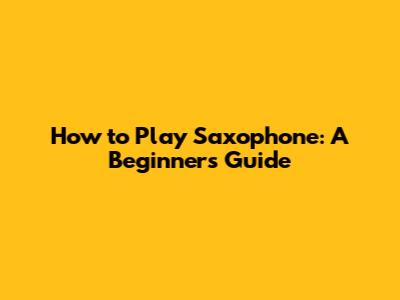 How to Play Saxophone: A Beginner's Guide