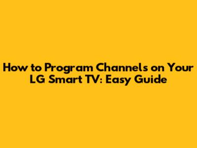 How to Program Channels on Your LG Smart TV: Easy Guide