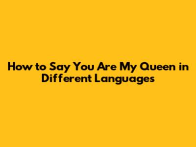 How to Say "You Are My Queen" in Different Languages