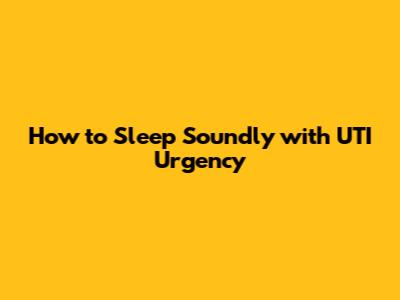 How to Sleep Soundly with UTI Urgency