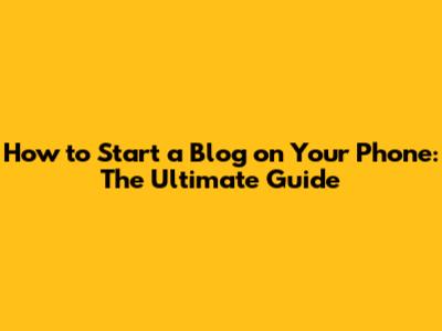 How to Start a Blog on Your Phone: The Ultimate Guide