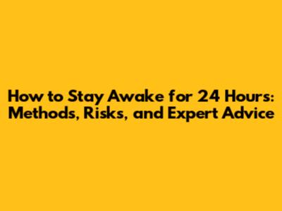 How to Stay Awake for 24 Hours: Methods, Risks, and Expert Advice
