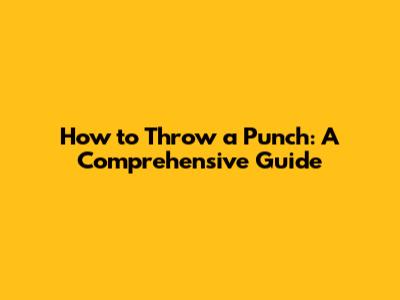 How to Throw a Punch: A Comprehensive Guide