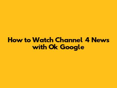 How to Watch Channel 4 News with Ok Google