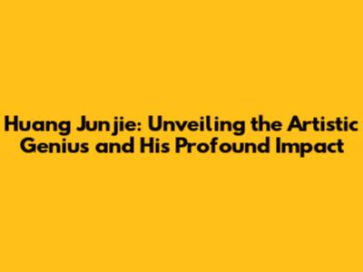 Huang Junjie: Unveiling the Artistic Genius and His Profound Impact