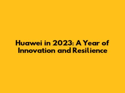 Huawei in 2023: A Year of Innovation and Resilience