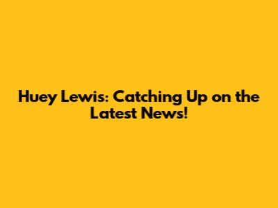 Huey Lewis: Catching Up on the Latest News!