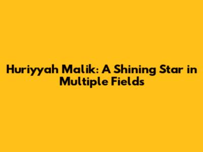 Huriyyah Malik: A Shining Star in Multiple Fields